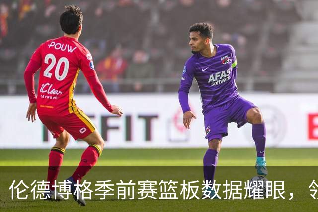 伦德博格季前赛篮板数据耀眼，领衔全联盟